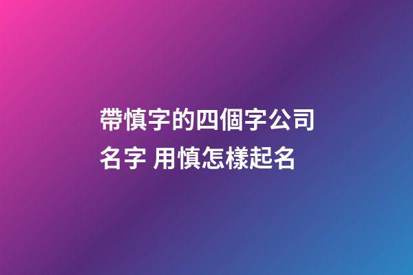 帶慎字的四個字公司名字 用慎怎樣起名-第1張-公司起名-玄機派